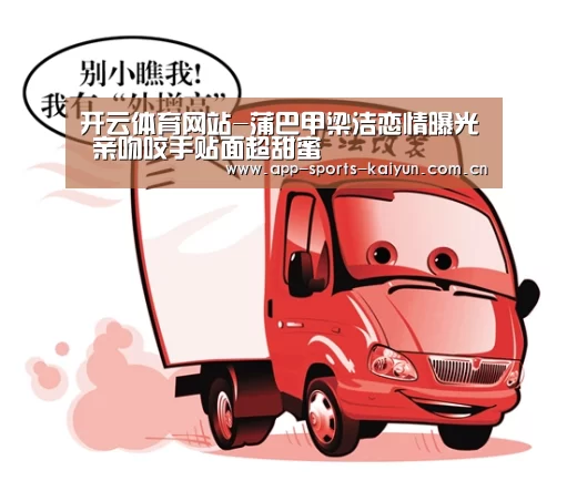 开云体育网站-蒲巴甲梁洁恋情曝光 亲吻咬手贴面超甜蜜(图1) 开元体育