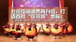 北京夜间消费再升级,打造首批“夜京城”地标:开元体育(图3) 开云体育网站