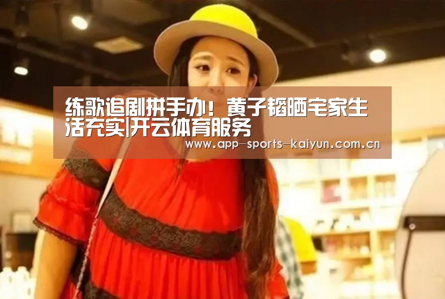 练歌追剧拼手办!黄子韬晒宅家生活充实|开云体育服务(图2) 开云体育网站