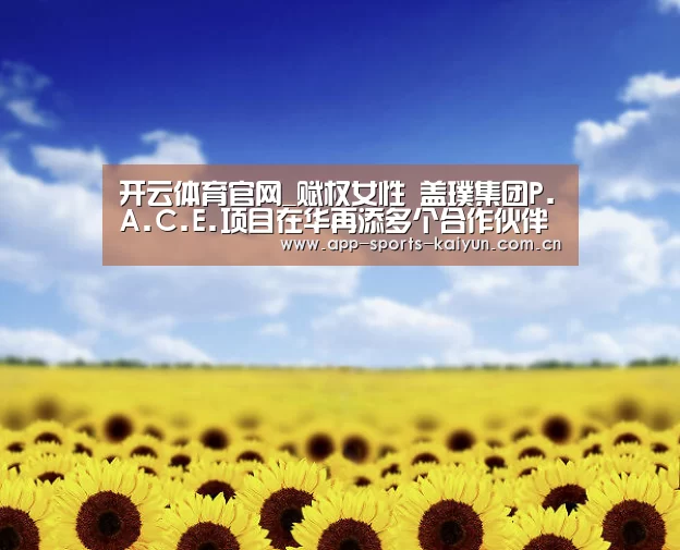 开云体育官网_赋权女性 盖璞集团P.A.C.E.项目在华再添多个合作伙伴(图1) 开云体育网站