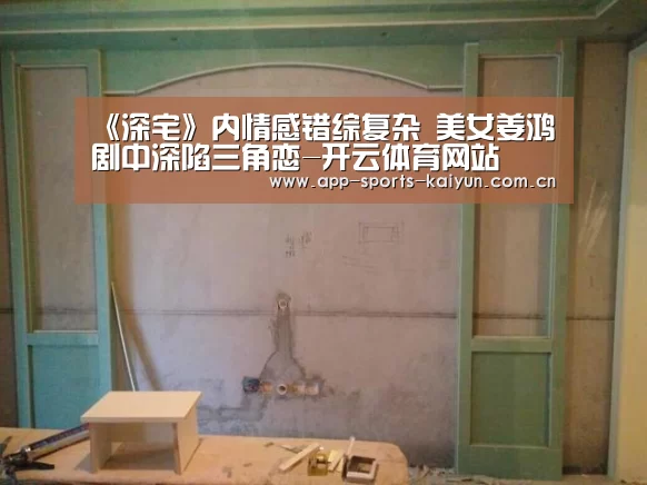 《深宅》内情感错综复杂 美女姜鸿剧中深陷三角恋-开云体育网站(图2) 开元体育