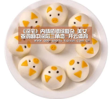 《深宅》内情感错综复杂 美女姜鸿剧中深陷三角恋-开云体育网站(图1) 开云体育网站