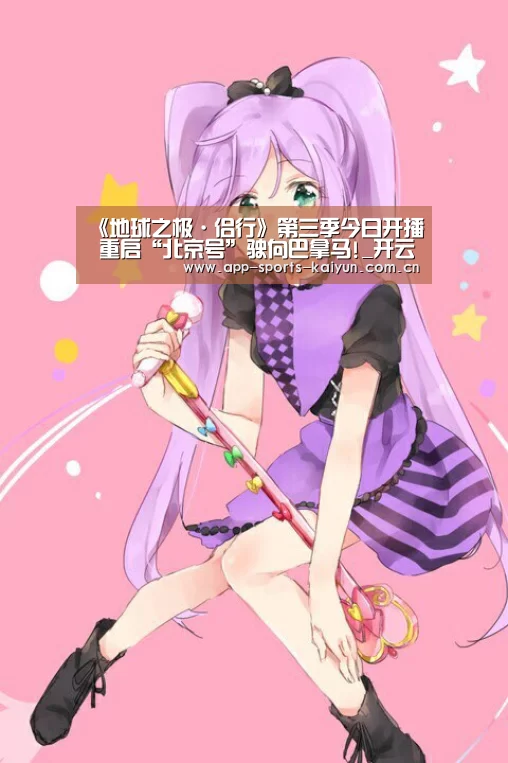 《地球之极·侣行》第三季今日开播 重启“北京号”驶向巴拿马!_开云体育官网(图3) 开云体育官网
