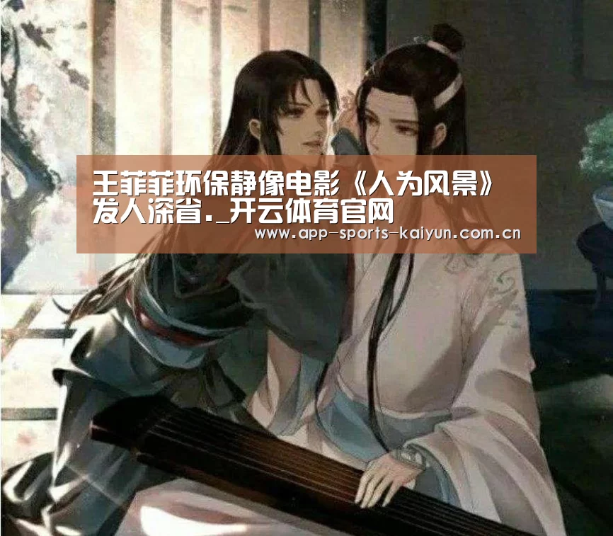王菲菲环保静像电影《人为风景》发人深省._开云体育官网(图1) 开云体育官网